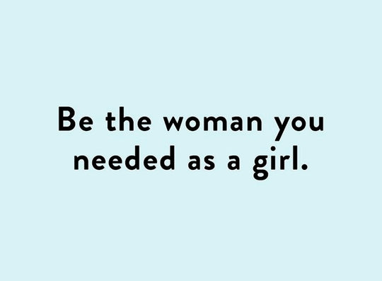 Be the woman you needed as a girl.